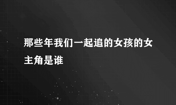 那些年我们一起追的女孩的女主角是谁