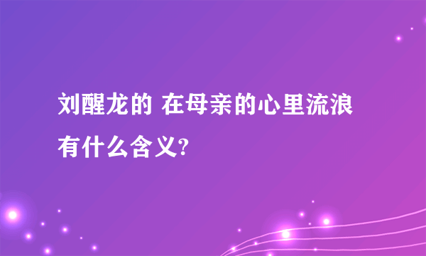 刘醒龙的 在母亲的心里流浪 有什么含义?