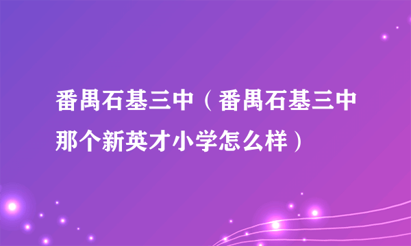 番禺石基三中（番禺石基三中那个新英才小学怎么样）