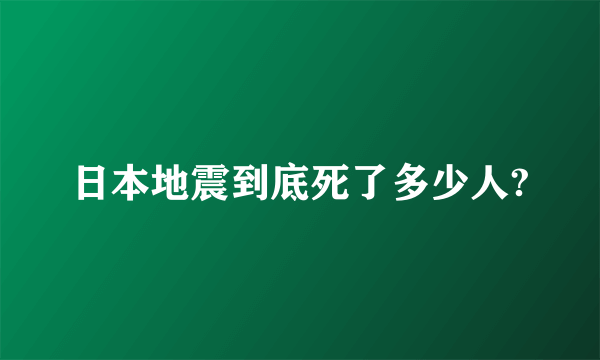 日本地震到底死了多少人?