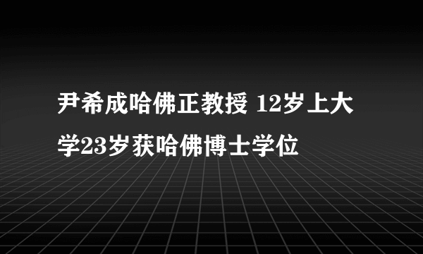 尹希成哈佛正教授 12岁上大学23岁获哈佛博士学位