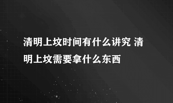 清明上坟时间有什么讲究 清明上坟需要拿什么东西