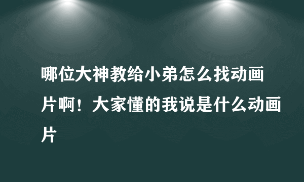 哪位大神教给小弟怎么找动画片啊！大家懂的我说是什么动画片