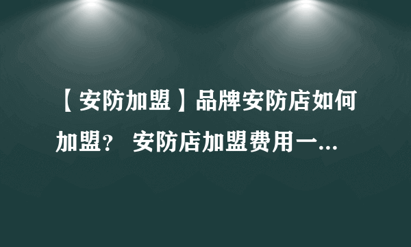 【安防加盟】品牌安防店如何加盟？ 安防店加盟费用一般需要多少？