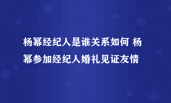 杨幂经纪人是谁关系如何 杨幂参加经纪人婚礼见证友情