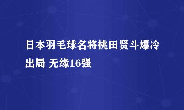 日本羽毛球名将桃田贤斗爆冷出局 无缘16强