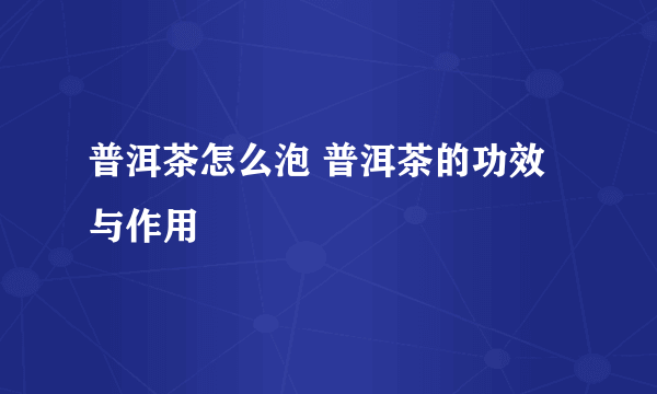 普洱茶怎么泡 普洱茶的功效与作用