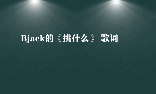 Bjack的《挑什么》 歌词