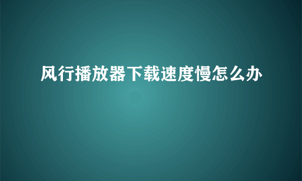 风行播放器下载速度慢怎么办