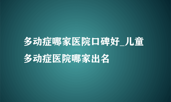 多动症哪家医院口碑好_儿童多动症医院哪家出名