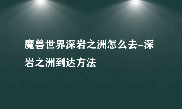 魔兽世界深岩之洲怎么去-深岩之洲到达方法