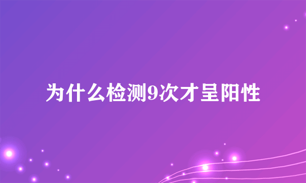 为什么检测9次才呈阳性