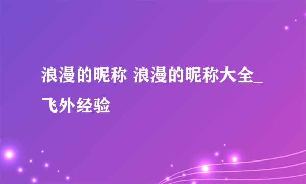 浪漫的昵称 浪漫的昵称大全_飞外经验