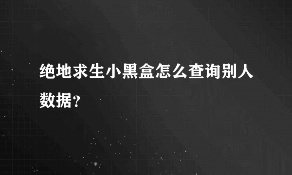 绝地求生小黑盒怎么查询别人数据？