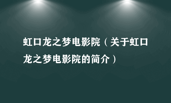 虹口龙之梦电影院（关于虹口龙之梦电影院的简介）