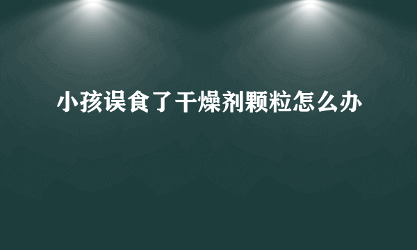 小孩误食了干燥剂颗粒怎么办