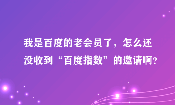 我是百度的老会员了，怎么还没收到“百度指数”的邀请啊？