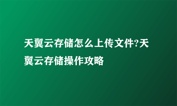 天翼云存储怎么上传文件?天翼云存储操作攻略