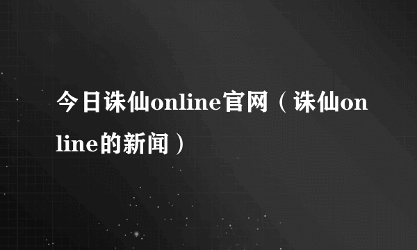 今日诛仙online官网（诛仙online的新闻）