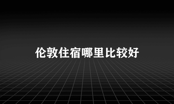 伦敦住宿哪里比较好