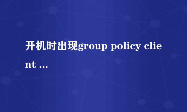 开机时出现group policy client 服务未能登录