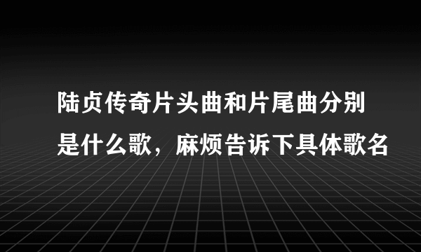 陆贞传奇片头曲和片尾曲分别是什么歌，麻烦告诉下具体歌名