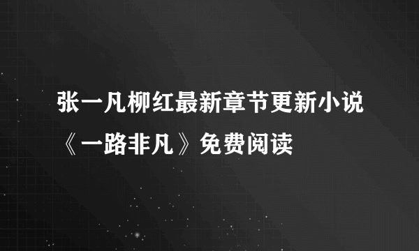 张一凡柳红最新章节更新小说《一路非凡》免费阅读