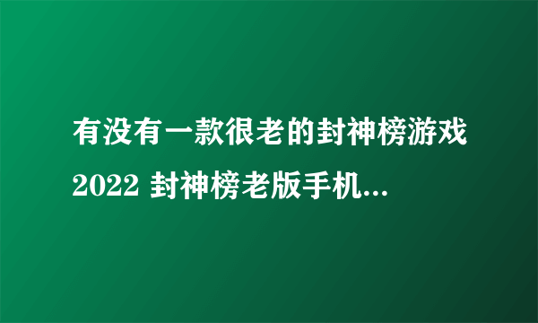 有没有一款很老的封神榜游戏2022 封神榜老版手机游戏下载