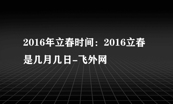 2016年立春时间：2016立春是几月几日-飞外网