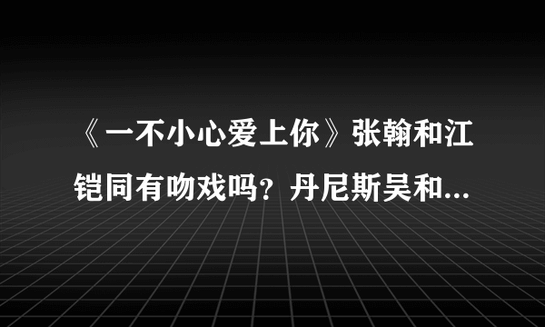 《一不小心爱上你》张翰和江铠同有吻戏吗？丹尼斯吴和江铠同有吻戏吗？