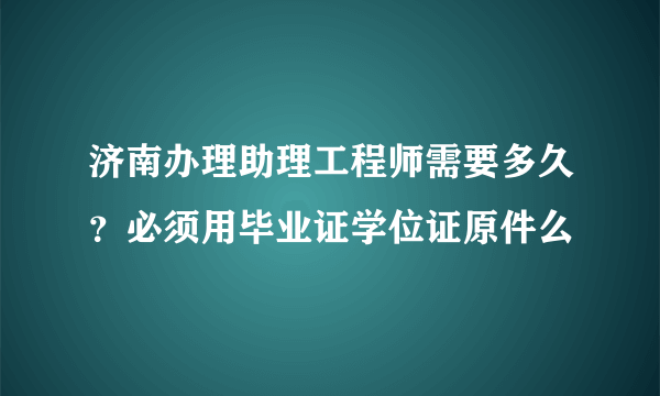 济南办理助理工程师需要多久？必须用毕业证学位证原件么