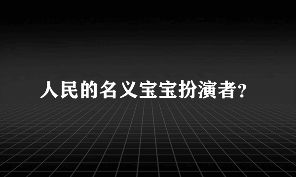 人民的名义宝宝扮演者？