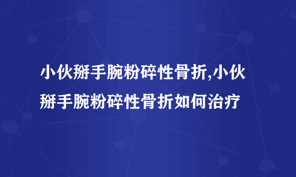 小伙掰手腕粉碎性骨折,小伙掰手腕粉碎性骨折如何治疗