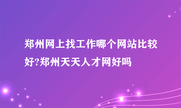 郑州网上找工作哪个网站比较好?郑州天天人才网好吗