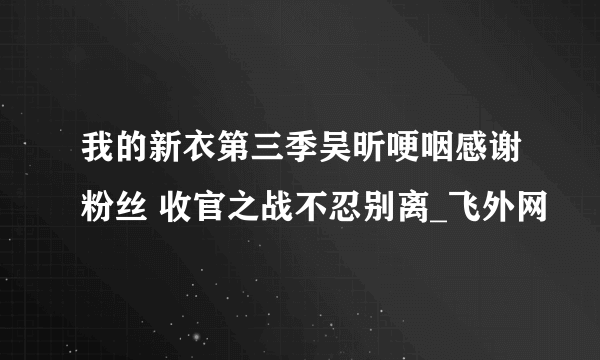 我的新衣第三季吴昕哽咽感谢粉丝 收官之战不忍别离_飞外网