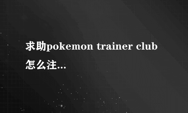 求助pokemon trainer club怎么注册啊=？