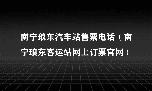 南宁琅东汽车站售票电话（南宁琅东客运站网上订票官网）