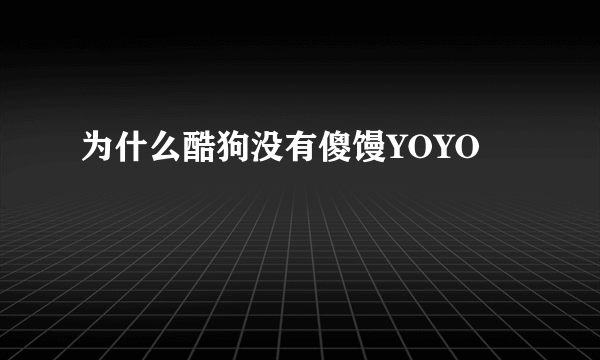 为什么酷狗没有傻馒YOYO