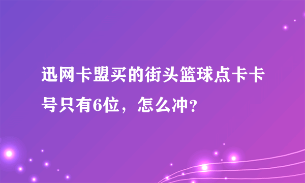 迅网卡盟买的街头篮球点卡卡号只有6位，怎么冲？