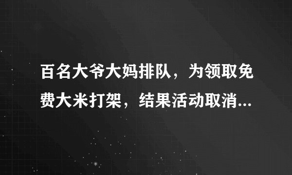 百名大爷大妈排队，为领取免费大米打架，结果活动取消，你怎么看？