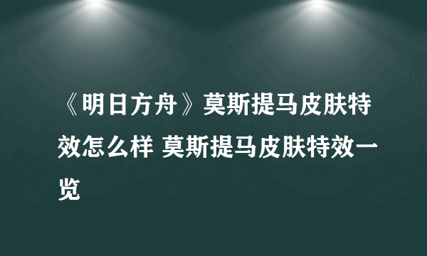 《明日方舟》莫斯提马皮肤特效怎么样 莫斯提马皮肤特效一览