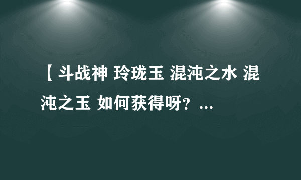 【斗战神 玲珑玉 混沌之水 混沌之玉 如何获得呀？ 求大神明示。】