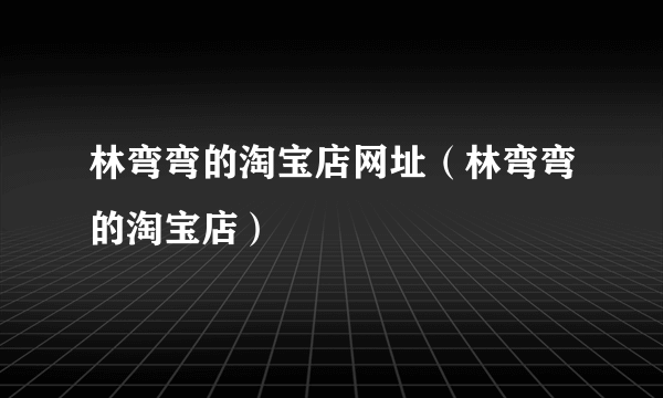 林弯弯的淘宝店网址（林弯弯的淘宝店）