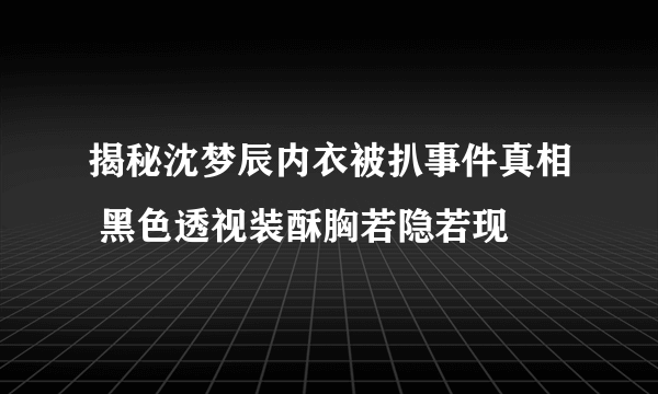 揭秘沈梦辰内衣被扒事件真相 黑色透视装酥胸若隐若现