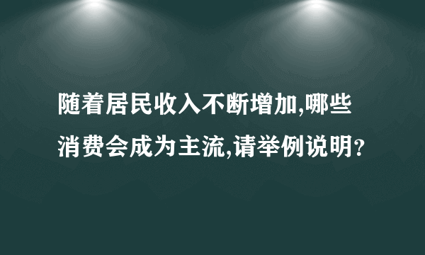 随着居民收入不断增加,哪些消费会成为主流,请举例说明？