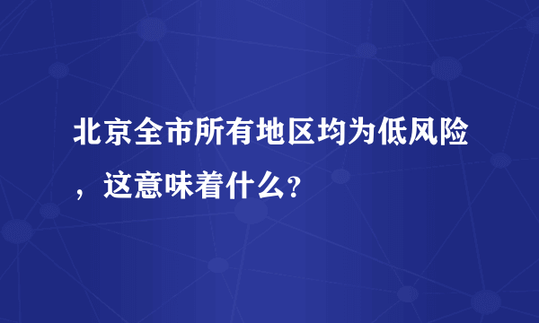 北京全市所有地区均为低风险，这意味着什么？