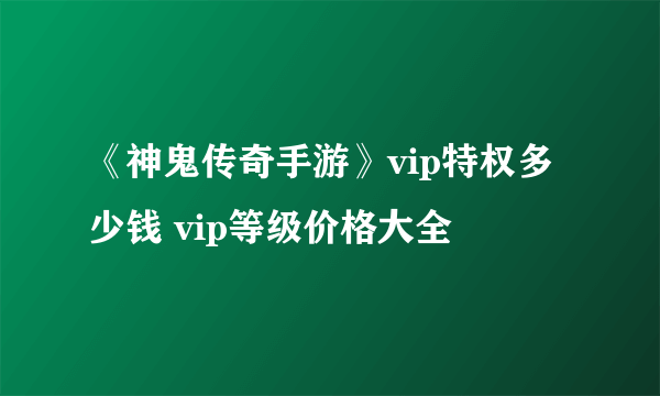 《神鬼传奇手游》vip特权多少钱 vip等级价格大全