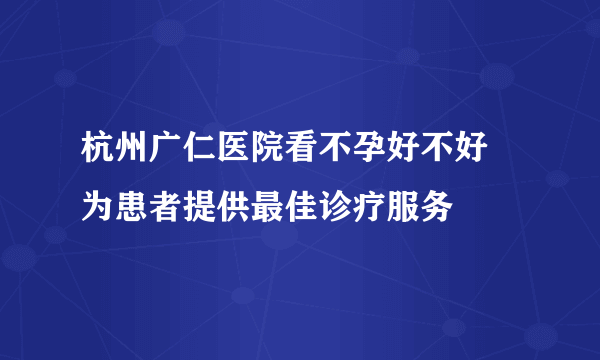 杭州广仁医院看不孕好不好 为患者提供最佳诊疗服务