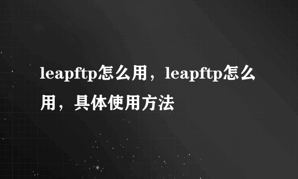 leapftp怎么用，leapftp怎么用，具体使用方法