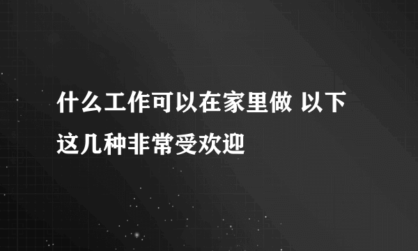 什么工作可以在家里做 以下这几种非常受欢迎